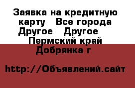 Заявка на кредитную карту - Все города Другое » Другое   . Пермский край,Добрянка г.